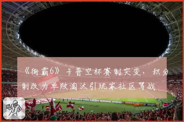 《街霸6》卡普空杯赛制突变，积分制改为单败淘汰引玩家社区骂战