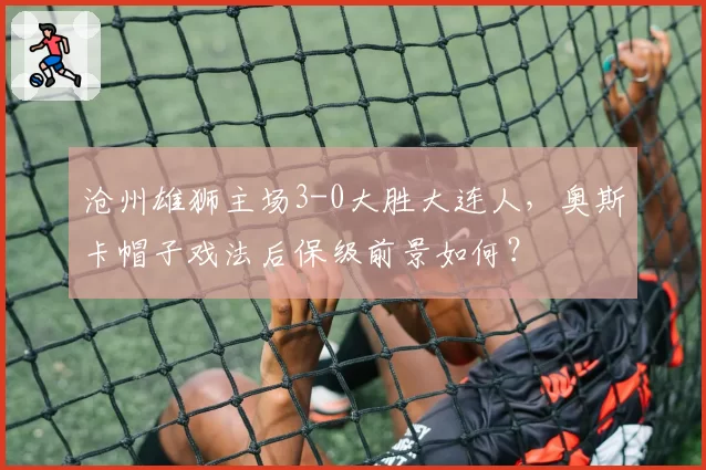 沧州雄狮主场3-0大胜大连人,奥斯卡帽子戏法后保级前景如何?