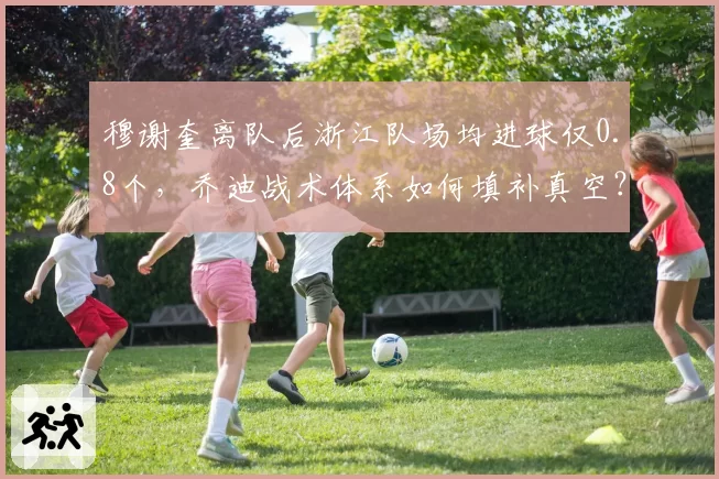 穆谢奎离队后浙江队场均进球仅0.8个，乔迪战术体系如何填补真空？