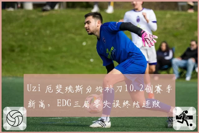 Uzi 厄斐琉斯分均补刀10.2创赛季新高，EDG三局零失误终结连败