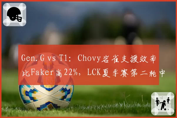 Gen.G vs T1：Chovy岩雀支援效率比Faker高22%，LCK夏季赛第二轮中路节奏博弈