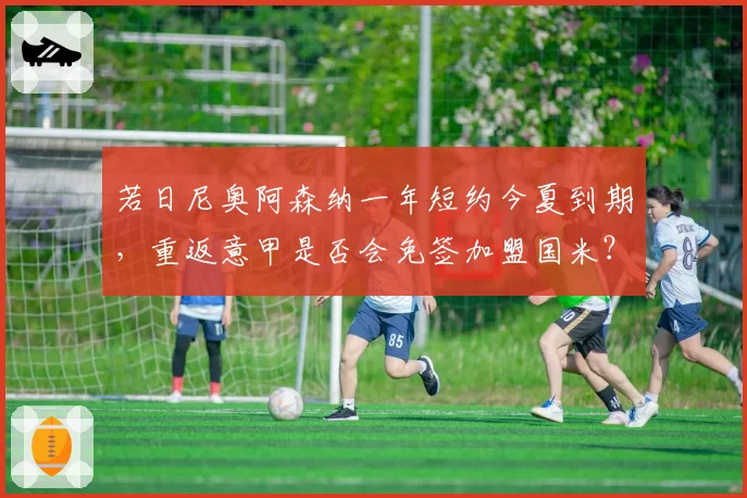 若日尼奥阿森纳一年短约今夏到期，重返意甲是否会免签加盟国米？
