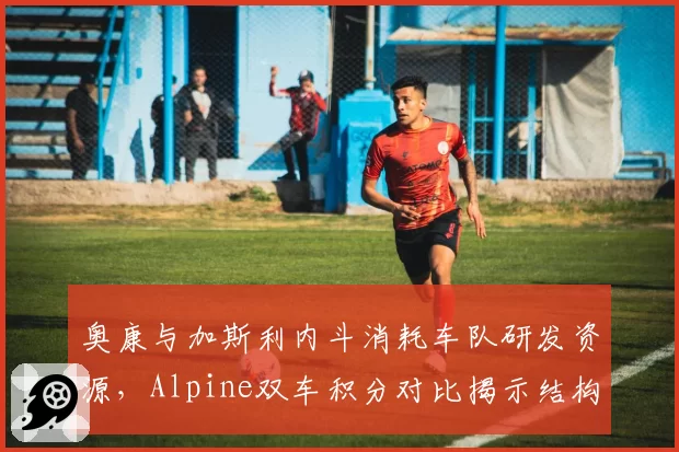 奥康与加斯利内斗消耗车队研发资源,Alpine双车积分对比揭示结构性矛盾