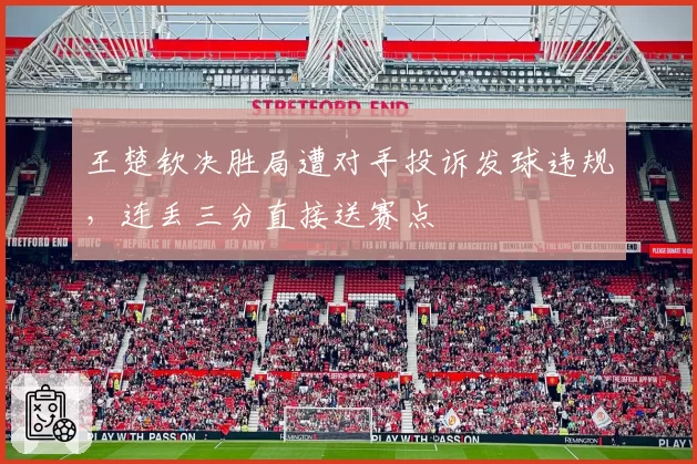 王楚钦决胜局遭对手投诉发球违规，连丢三分直接送赛点