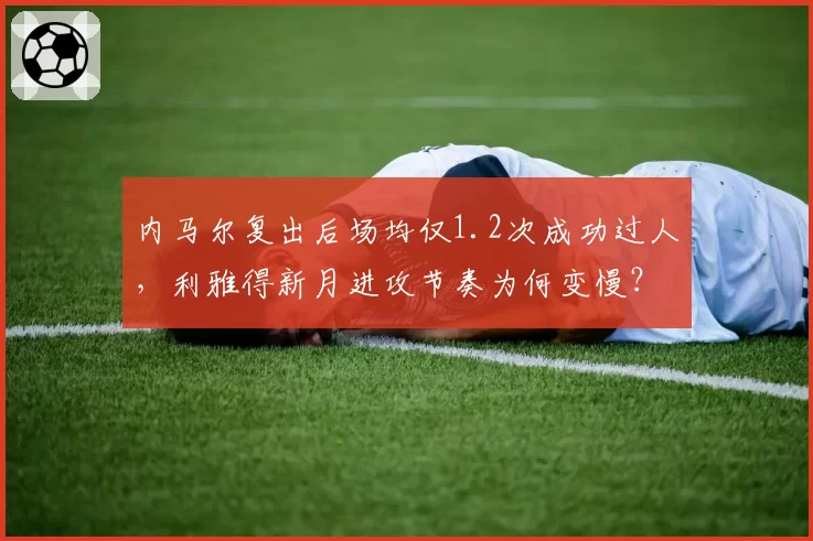 内马尔复出后场均仅1.2次成功过人,利雅得新月进攻节奏为何变慢?
