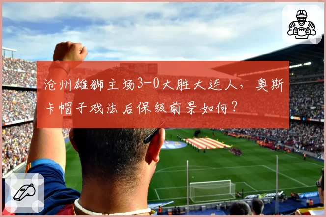 沧州雄狮主场3-0大胜大连人，奥斯卡帽子戏法后保级前景如何？