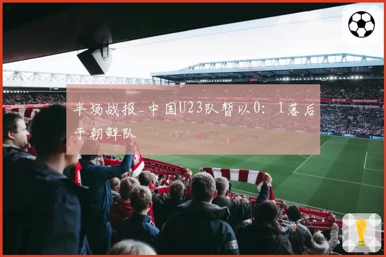 半场战报_中国U23队暂以0：1落后于朝鲜队