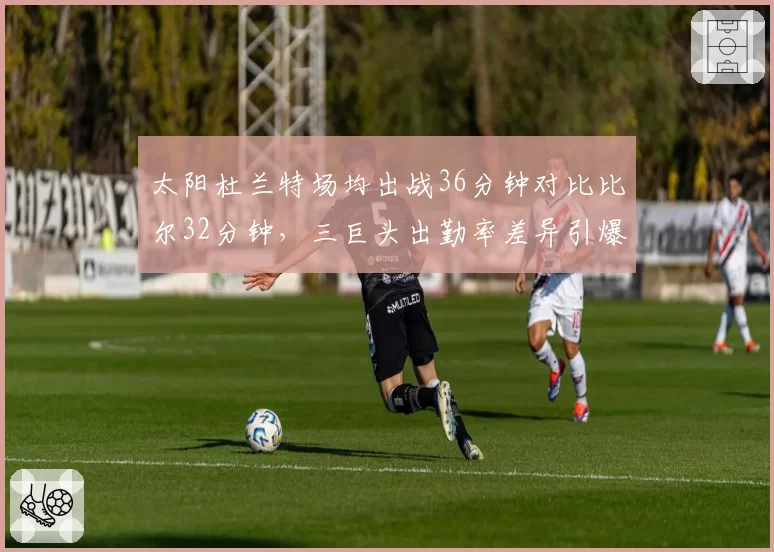太阳杜兰特场均出战36分钟对比比尔32分钟，三巨头出勤率差异引爆体能危机