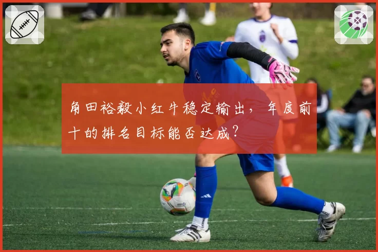 角田裕毅小红牛稳定输出，年度前十的排名目标能否达成？