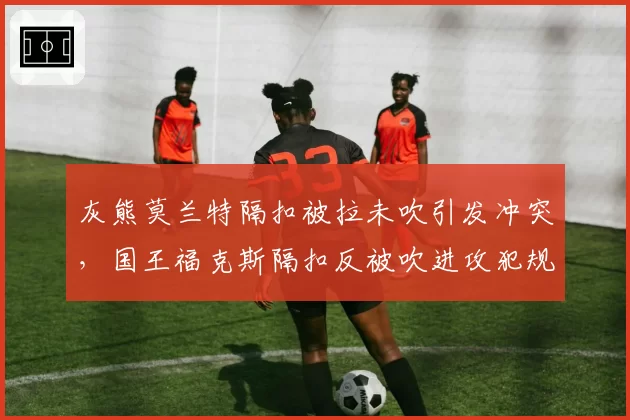 灰熊莫兰特隔扣被拉未吹引发冲突，国王福克斯隔扣反被吹进攻犯规尺度不一