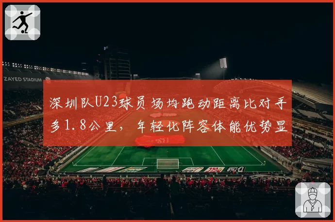 深圳队U23球员场均跑动距离比对手多1.8公里，年轻化阵容体能优势显现