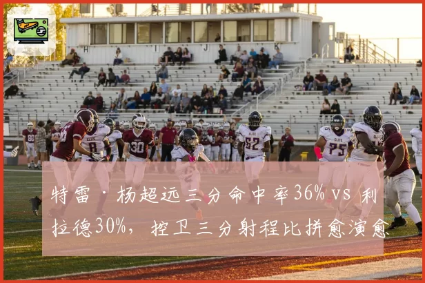 特雷·杨超远三分命中率36% vs 利拉德30%，控卫三分射程比拼愈演愈烈