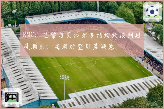 RMC：巴黎与贝拉尔多的续约谈判进展顺利；高层对登贝莱满意