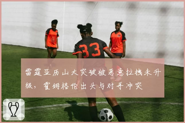 雷霆亚历山大突破被恶意拉拽未升级，霍姆格伦出头与对手冲突