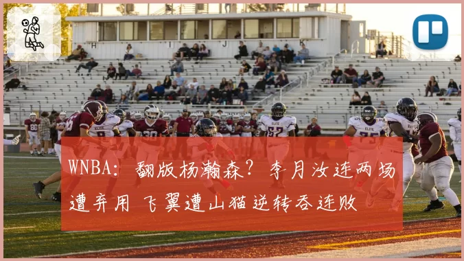 WNBA：翻版杨瀚森？李月汝连两场遭弃用 飞翼遭山猫逆转吞连败