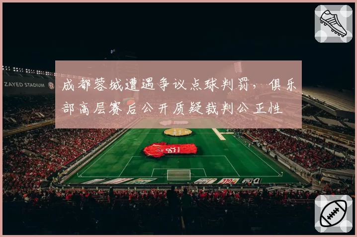 成都蓉城遭遇争议点球判罚，俱乐部高层赛后公开质疑裁判公正性