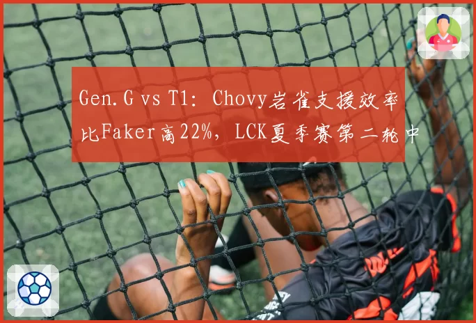 Gen.G vs T1：Chovy岩雀支援效率比Faker高22%，LCK夏季赛第二轮中路节奏博弈