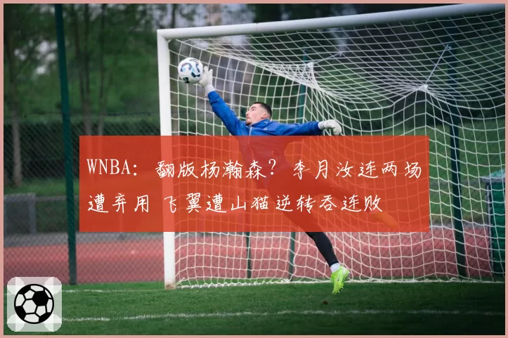 WNBA：翻版杨瀚森？李月汝连两场遭弃用 飞翼遭山猫逆转吞连败