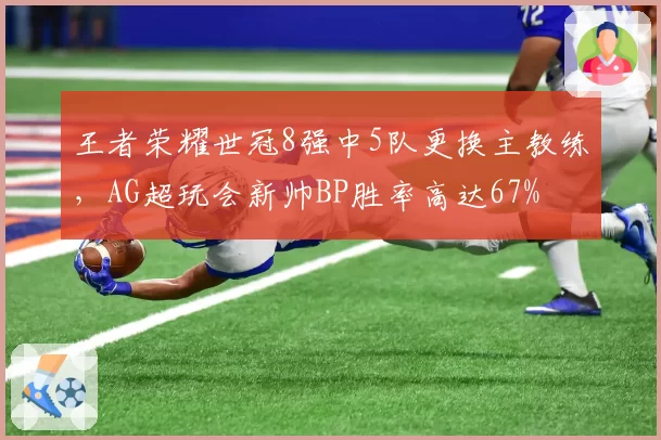 王者荣耀世冠8强中5队更换主教练，AG超玩会新帅BP胜率高达67%