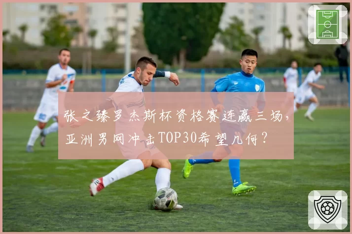 张之臻罗杰斯杯资格赛连赢三场，亚洲男网冲击TOP30希望几何？