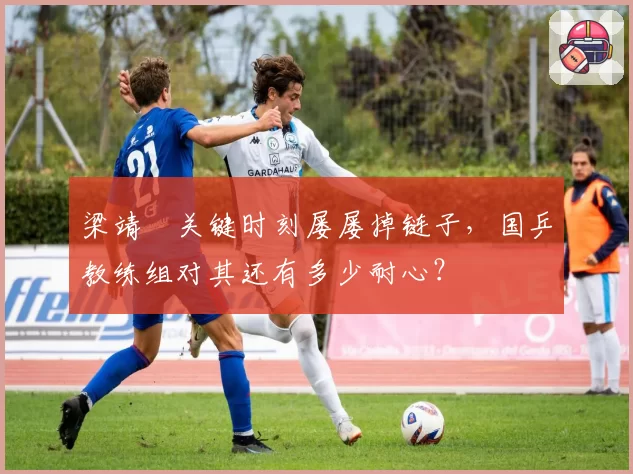 梁靖崑关键时刻屡屡掉链子，国乒教练组对其还有多少耐心？