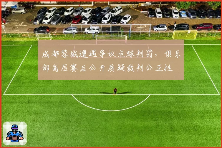 成都蓉城遭遇争议点球判罚,俱乐部高层赛后公开质疑裁判公正性