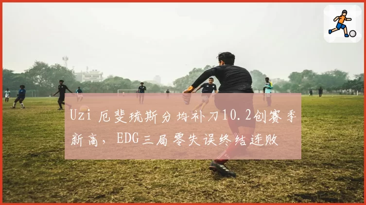 Uzi 厄斐琉斯分均补刀10.2创赛季新高，EDG三局零失误终结连败