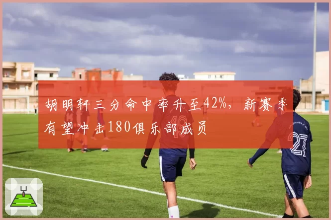 胡明轩三分命中率升至42%，新赛季有望冲击180俱乐部成员