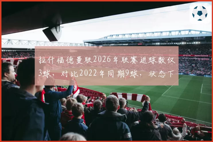 拉什福德曼联2026年联赛进球数仅3球，对比2022年同期9球，状态下滑触目惊心