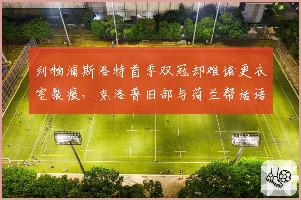 利物浦斯洛特首季双冠却难堵更衣室裂痕,克洛普旧部与荷兰帮话语权之争暗流涌动?