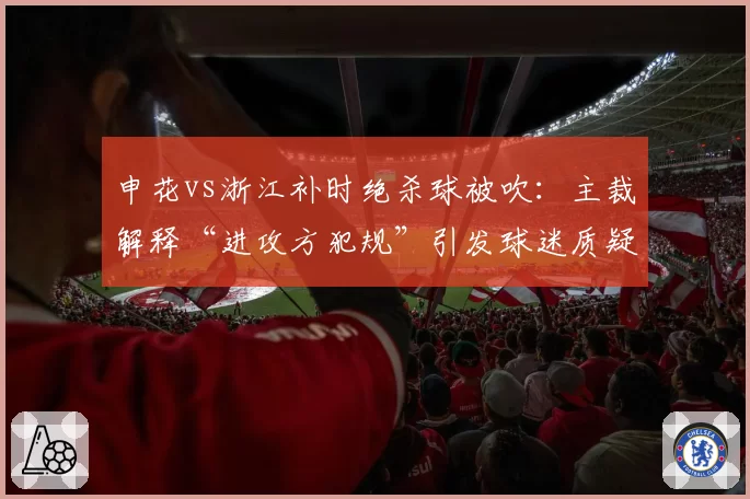 申花vs浙江补时绝杀球被吹：主裁解释“进攻方犯规”引发球迷质疑
