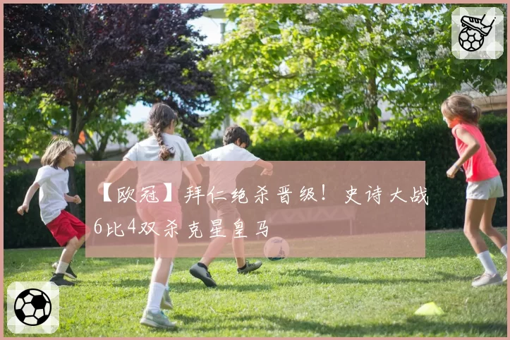 【欧冠】拜仁绝杀晋级！史诗大战6比4双杀克星皇马