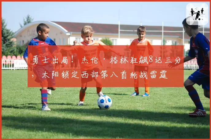 勇士出局！杰伦·格林狂飙8记三分，太阳锁定西部第八首轮战雷霆