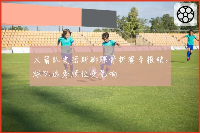 火箭队史密斯脚踝骨折赛季报销，球队选秀顺位受影响