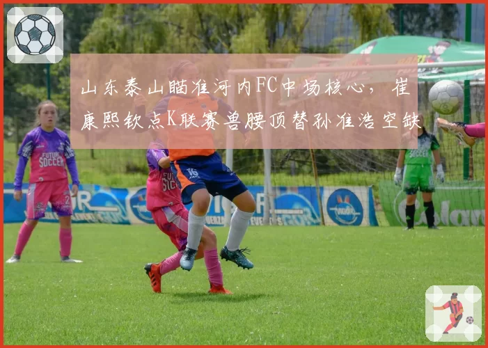 山东泰山瞄准河内FC中场核心，崔康熙钦点K联赛兽腰顶替孙准浩空缺