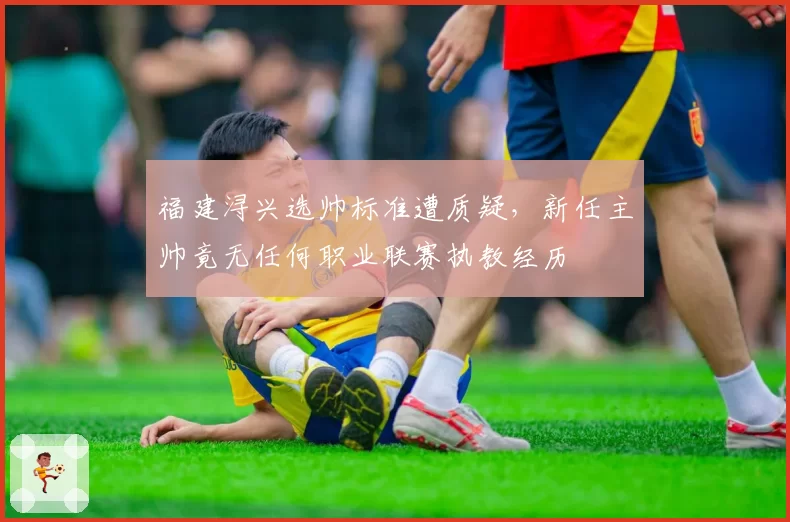 福建浔兴选帅标准遭质疑，新任主帅竟无任何职业联赛执教经历