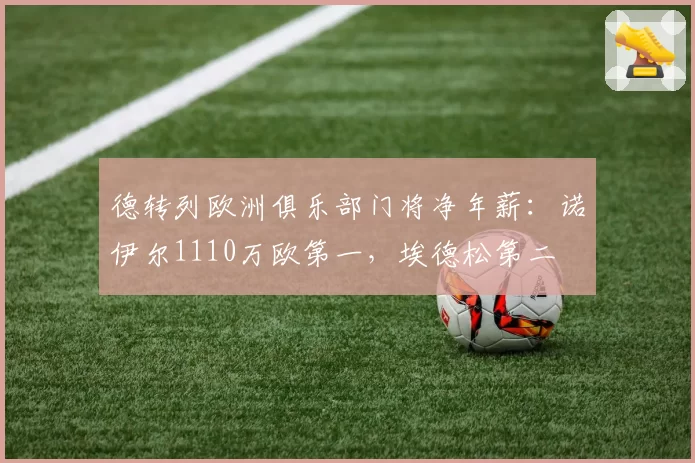 德转列欧洲俱乐部门将净年薪：诺伊尔1110万欧第一，埃德松第二