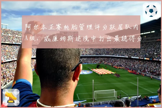 阿尔本正赛轮胎管理评分跃居队内A级，威廉姆斯逆境中打出最稳得分王牌？