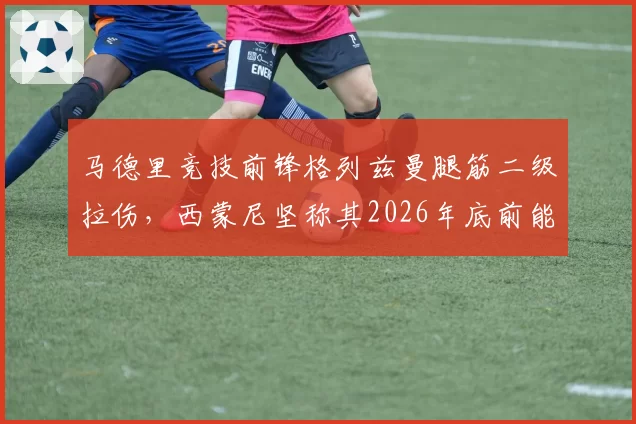 马德里竞技前锋格列兹曼腿筋二级拉伤，西蒙尼坚称其2026年底前能恢复90%状态