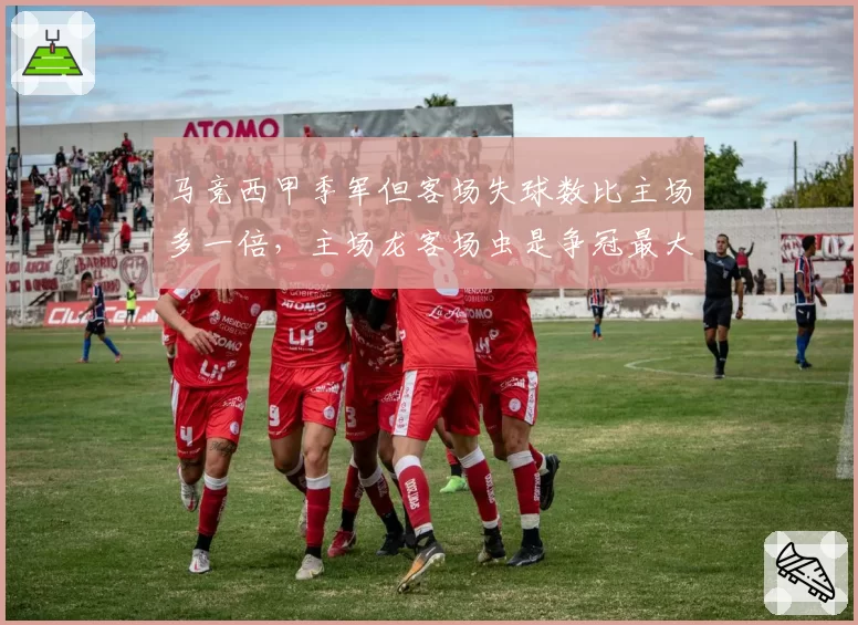 马竞西甲季军但客场失球数比主场多一倍，主场龙客场虫是争冠最大短板