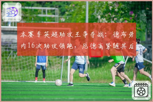 本赛季英超助攻王争夺战:德布劳内16次助攻领跑,厄德高紧随其后