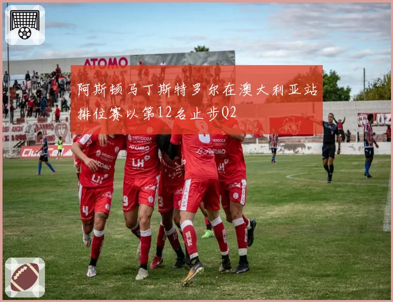 阿斯顿马丁斯特罗尔在澳大利亚站排位赛以第12名止步Q2