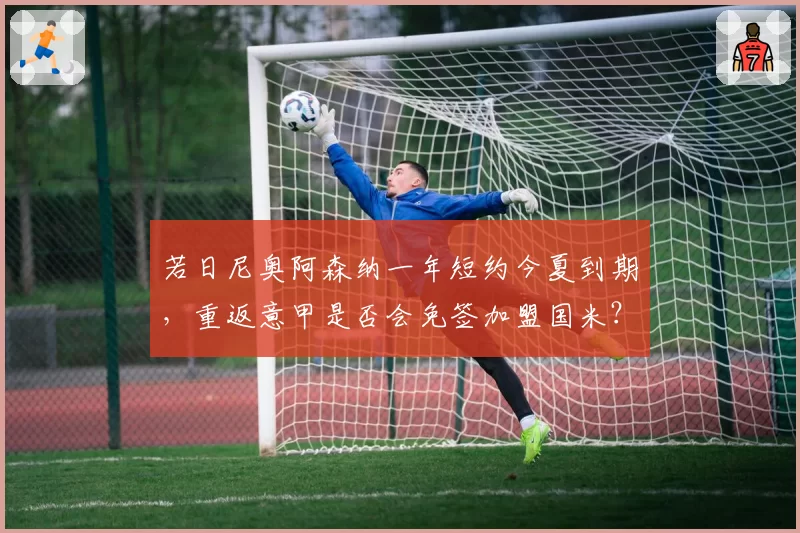 若日尼奥阿森纳一年短约今夏到期，重返意甲是否会免签加盟国米？