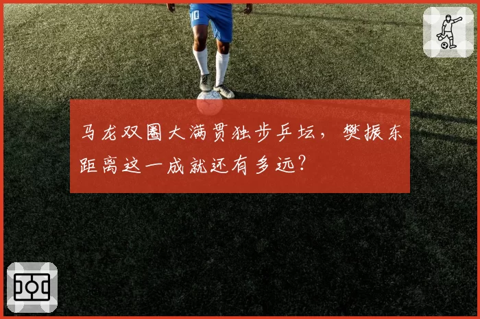 马龙双圈大满贯独步乒坛,樊振东距离这一成就还有多远?