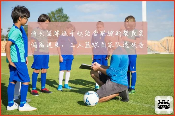 街头篮球选手赵若含跟腱断裂康复偏离进度，三人篮球国家队选拔告急