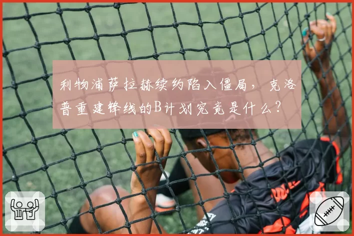 利物浦萨拉赫续约陷入僵局,克洛普重建锋线的B计划究竟是什么?
