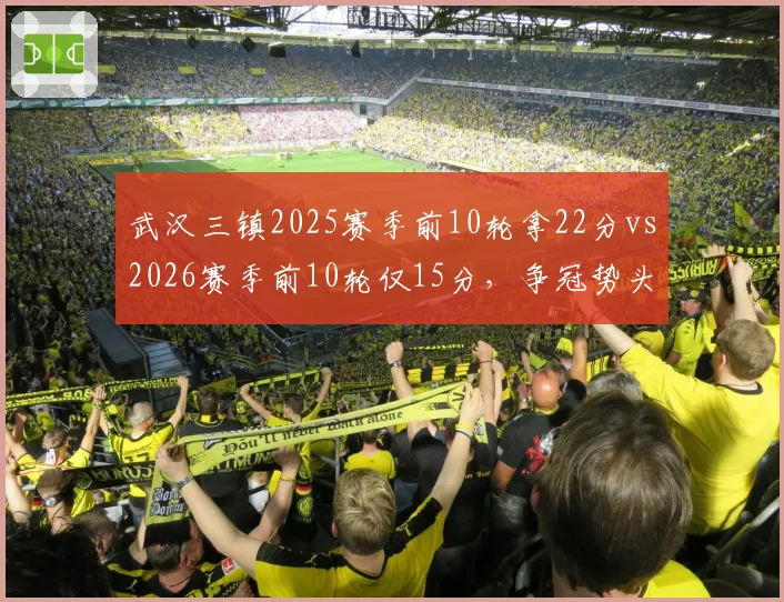 武汉三镇2025赛季前10轮拿22分vs2026赛季前10轮仅15分，争冠势头断崖下滑