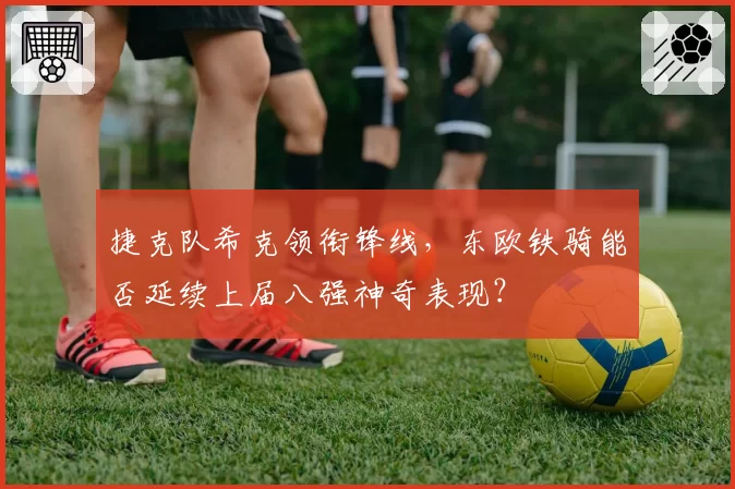 捷克队希克领衔锋线，东欧铁骑能否延续上届八强神奇表现？