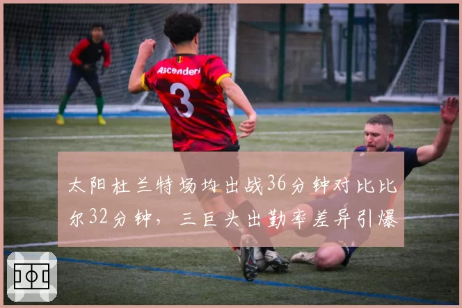 太阳杜兰特场均出战36分钟对比比尔32分钟，三巨头出勤率差异引爆体能危机
