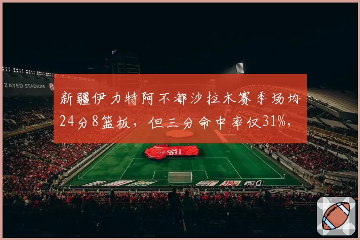 新疆伊力特阿不都沙拉木赛季场均24分8篮板,但三分命中率仅31%,全面性受限